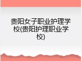 贵阳女子职业护理学校(贵阳护理职业学校)
