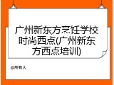 广州新东方烹饪学校时尚西点(广州新东方西点培训)