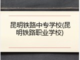 昆明铁路中专学校(昆明铁路职业学校)