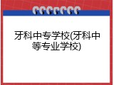 牙科中专学校(牙科中等专业学校)