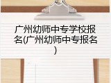 广州幼师中专学校报名(广州幼师中专报名)