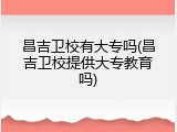 昌吉卫校有大专吗(昌吉卫校提供大专教育吗)