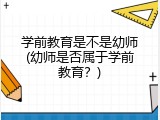 学前教育是不是幼师(幼师是否属于学前教育？)