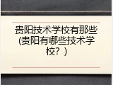 贵阳技术学校有那些(贵阳有哪些技术学校？)