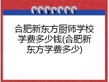 合肥新东方厨师学校学费多少钱(合肥新东方学费多少)