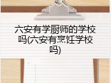六安有学厨师的学校吗(六安有烹饪学校吗)