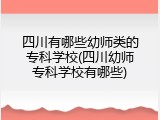 四川有哪些幼师类的专科学校(四川幼师专科学校有哪些)