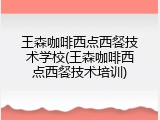 王森咖啡西点西餐技术学校(王森咖啡西点西餐技术培训)