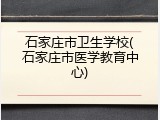 石家庄市卫生学校(石家庄市医学教育中心)