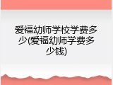 爱福幼师学校学费多少(爱福幼师学费多少钱)