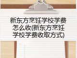 新东方烹饪学校学费怎么收(新东方烹饪学校学费收取方式)