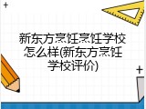 新东方烹饪烹饪学校怎么样(新东方烹饪学校评价)