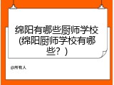 绵阳有哪些厨师学校(绵阳厨师学校有哪些？)