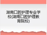 湖南口腔护理专业学校(湖南口腔护理教育院校)
