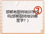 邯郸有厨师培训学校吗(邯郸厨师培训哪里学？)