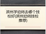 滨州学幼师去哪个技校好(滨州幼师技校推荐)