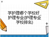学护理哪个学校好_护理专业(护理专业学校排名)