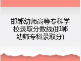 邯郸幼师高等专科学校录取分数线(邯郸幼师专科录取分)
