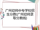 广州幼师中专学校招生分数(广州幼师录取分数线)