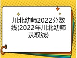 川北幼师2022分数线(2022年川北幼师录取线)