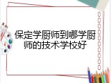 保定学厨师到哪学厨师的技术学校好