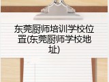 东莞厨师培训学校位置(东莞厨师学校地址)