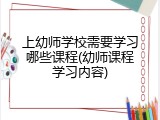 上幼师学校需要学习哪些课程(幼师课程学习内容)