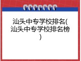 汕头中专学校排名(汕头中专学校排名榜)