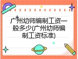 广州幼师编制工资一般多少(广州幼师编制工资标准)