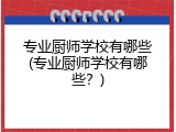 专业厨师学校有哪些(专业厨师学校有哪些？)