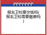 报名卫校要交钱吗(报名卫校需要缴费吗)