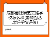 成都蜀源厨艺烹饪学校怎么样(蜀源厨艺烹饪学校评价)