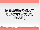 陕西西安民办幼师学校(陕西西安民办幼师培训)