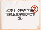 雅安卫校护理学校(雅安卫生学校护理专业)