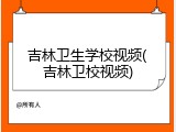 吉林卫生学校视频(吉林卫校视频)