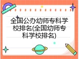 全国公办幼师专科学校排名(全国幼师专科学校排名)