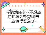 学的幼师专业不想当幼师怎么办(幼师专业转行怎么办)
