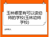 玉林哪里有可以读幼师的学校(玉林幼师学校)