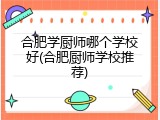 合肥学厨师哪个学校好(合肥厨师学校推荐)