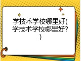学技术学校哪里好(学技术学校哪里好？)