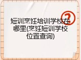 短训烹饪培训学校在哪里(烹饪短训学校位置查询)