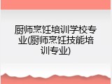 厨师烹饪培训学校专业(厨师烹饪技能培训专业)