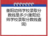 衡阳幼师学校录取分数线是多少(衡阳幼师学校录取分数线查询)