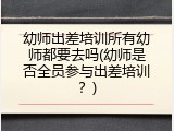 幼师出差培训所有幼师都要去吗(幼师是否全员参与出差培训？)