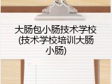 大肠包小肠技术学校(技术学校培训大肠小肠)