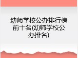 幼师学校公办排行榜前十名(幼师学校公办排名)