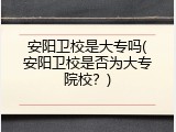 安阳卫校是大专吗(安阳卫校是否为大专院校？)