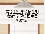 南宁卫生学校招生对象(南宁卫校招生目标群体)