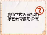 厨师学校收费标准(厨艺教育费用详情)