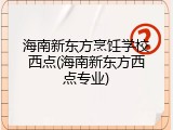 海南新东方烹饪学校西点(海南新东方西点专业)